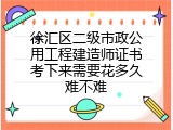 徐汇区二级市政公用工程建造师证书考下来需要花多久难不难