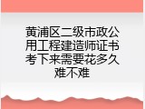 黄浦区二级市政公用工程建造师证书考下来需要花多久难不难