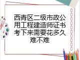 西青区二级市政公用工程建造师证书考下来需要花多久难不难