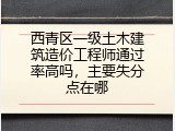 西青区一级土木建筑造价工程师通过率高吗，主要失分点在哪