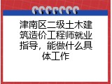 津南区二级土木建筑造价工程师就业指导，能做什么具体工作