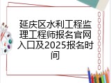 延庆区水利工程监理工程师报名官网入口及2025报名时间