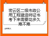 密云区二级市政公用工程建造师证书考下来需要花多久难不难