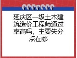 延庆区一级土木建筑造价工程师通过率高吗，主要失分点在哪