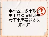丰台区二级市政公用工程建造师证书考下来需要花多久难不难