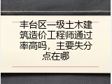 丰台区一级土木建筑造价工程师通过率高吗，主要失分点在哪