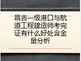 昌吉一级港口与航道工程建造师考完证有什么好处含金量分析