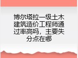 博尔塔拉一级土木建筑造价工程师通过率高吗，主要失分点在哪