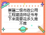 新疆二级市政公用工程建造师证书考下来需要花多久难不难