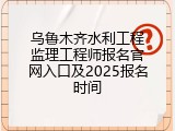 乌鲁木齐水利工程监理工程师报名官网入口及2025报名时间