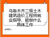 乌鲁木齐二级土木建筑造价工程师就业指导，能做什么具体工作
