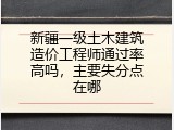 新疆一级土木建筑造价工程师通过率高吗，主要失分点在哪