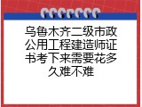 乌鲁木齐二级市政公用工程建造师证书考下来需要花多久难不难
