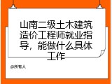 山南二级土木建筑造价工程师就业指导，能做什么具体工作