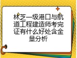 林芝一级港口与航道工程建造师考完证有什么好处含金量分析