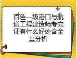 百色一级港口与航道工程建造师考完证有什么好处含金量分析
