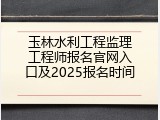 玉林水利工程监理工程师报名官网入口及2025报名时间
