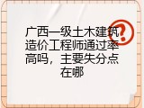 广西一级土木建筑造价工程师通过率高吗，主要失分点在哪
