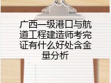 广西一级港口与航道工程建造师考完证有什么好处含金量分析