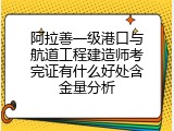 阿拉善一级港口与航道工程建造师考完证有什么好处含金量分析