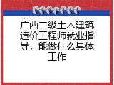 广西二级土木建筑造价工程师就业指导，能做什么具体工作
