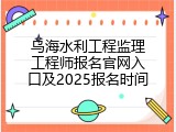 乌海水利工程监理工程师报名官网入口及2025报名时间