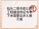 包头二级市政公用工程建造师证书考下来需要花多久难不难