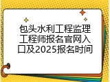 包头水利工程监理工程师报名官网入口及2025报名时间