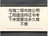 乌海二级市政公用工程建造师证书考下来需要花多久难不难