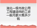 湖北一级市政公用工程建造师的工资一般月薪大概多少钱