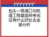 包头一级港口与航道工程建造师考完证有什么好处含金量分析