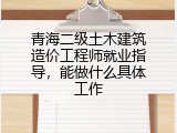 青海二级土木建筑造价工程师就业指导，能做什么具体工作