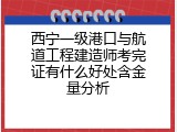 西宁一级港口与航道工程建造师考完证有什么好处含金量分析