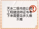 天水二级市政公用工程建造师证书考下来需要花多久难不难