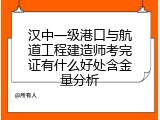 汉中一级港口与航道工程建造师考完证有什么好处含金量分析