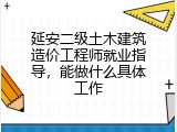 延安二级土木建筑造价工程师就业指导，能做什么具体工作
