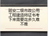 延安二级市政公用工程建造师证书考下来需要花多久难不难