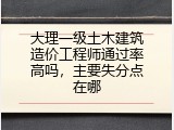 大理一级土木建筑造价工程师通过率高吗，主要失分点在哪