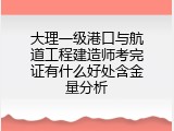 大理一级港口与航道工程建造师考完证有什么好处含金量分析
