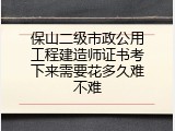 保山二级市政公用工程建造师证书考下来需要花多久难不难