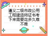 遵义二级市政公用工程建造师证书考下来需要花多久难不难