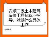 安顺二级土木建筑造价工程师就业指导，能做什么具体工作