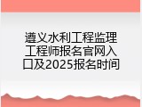 遵义水利工程监理工程师报名官网入口及2025报名时间