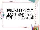 揭阳水利工程监理工程师报名官网入口及2025报名时间