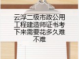 云浮二级市政公用工程建造师证书考下来需要花多久难不难