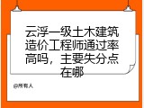云浮一级土木建筑造价工程师通过率高吗，主要失分点在哪