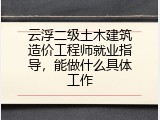 云浮二级土木建筑造价工程师就业指导，能做什么具体工作