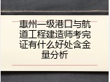 惠州一级港口与航道工程建造师考完证有什么好处含金量分析