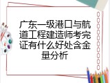 广东一级港口与航道工程建造师考完证有什么好处含金量分析