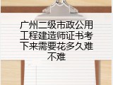 广州二级市政公用工程建造师证书考下来需要花多久难不难